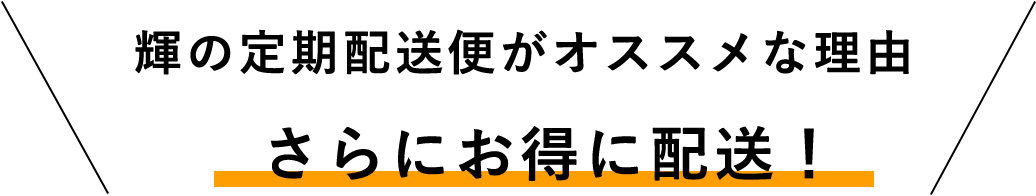 輝の定期配送便がオススメな理由さらにお得に配送！