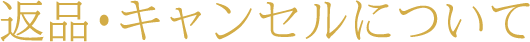 返品・キャンセルについて